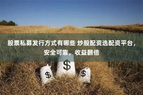 股票私募发行方式有哪些 炒股配资选配资平台,安全可靠,收益翻倍