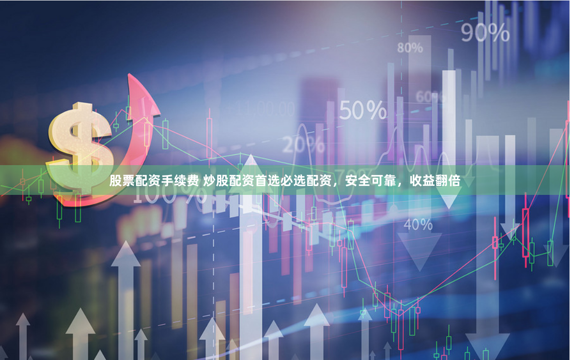 股票配资手续费 炒股配资首选必选配资,安全可靠,收益翻倍
