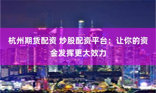 杭州期货配资 炒股配资平台:让你的资金发挥更大效力