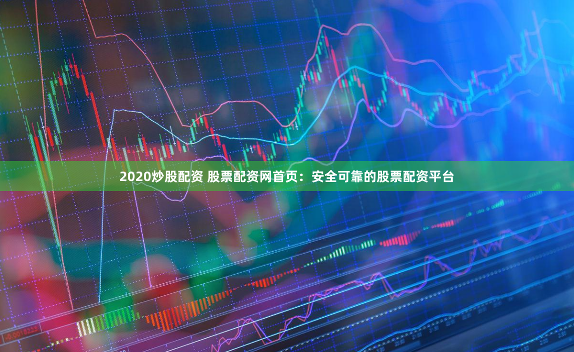 2020炒股配资 股票配资网首页:安全可靠的股票配资平台