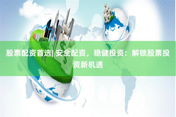 股票配资首选| 安全配资,稳健投资:解锁股票投资新机遇