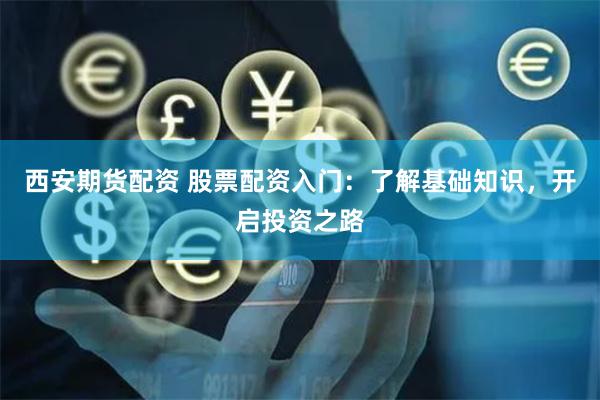西安期货配资 股票配资入门:了解基础知识,开启投资之路