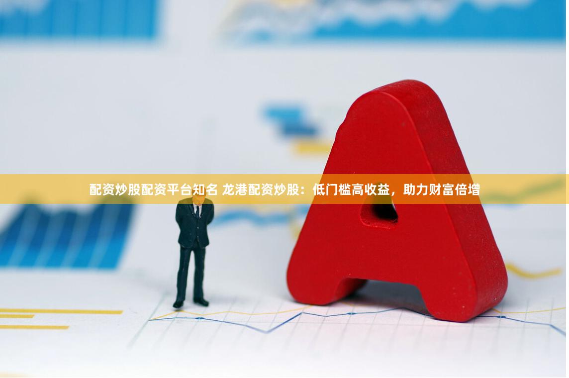 配资炒股配资平台知名 龙港配资炒股:低门槛高收益,助力财富倍增