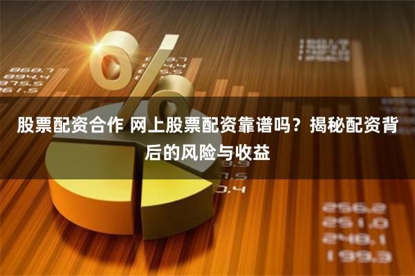 股票配资合作 网上股票配资靠谱吗？揭秘配资背后的风险与收益