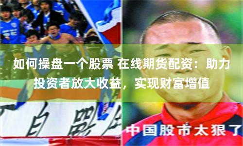 如何操盘一个股票 在线期货配资：助力投资者放大收益，实现财富增值