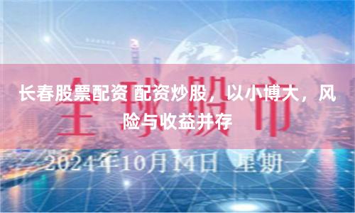 长春股票配资 配资炒股，以小博大，风险与收益并存