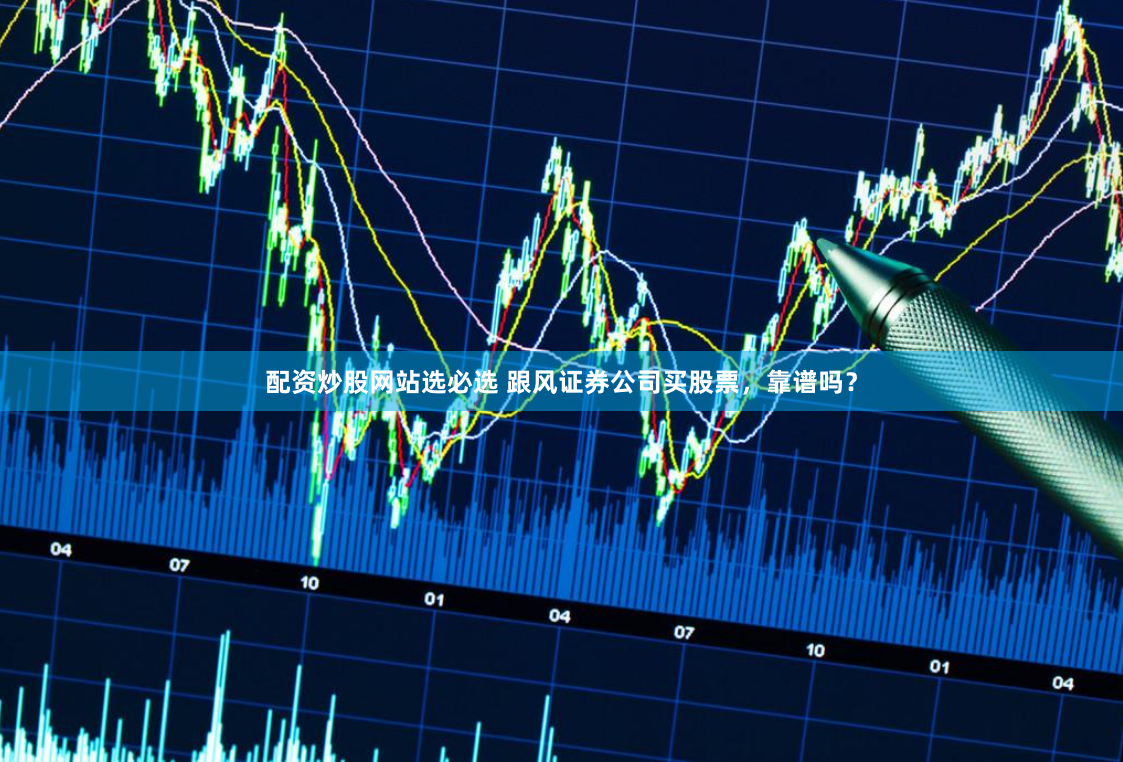 配资炒股网站选必选 跟风证券公司买股票，靠谱吗？