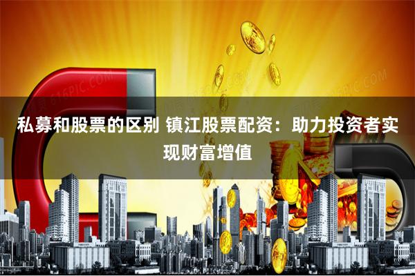 私募和股票的区别 镇江股票配资：助力投资者实现财富增值