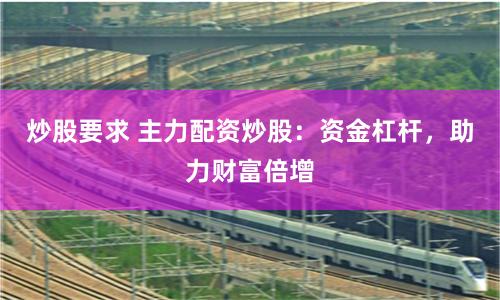 炒股要求 主力配资炒股：资金杠杆，助力财富倍增