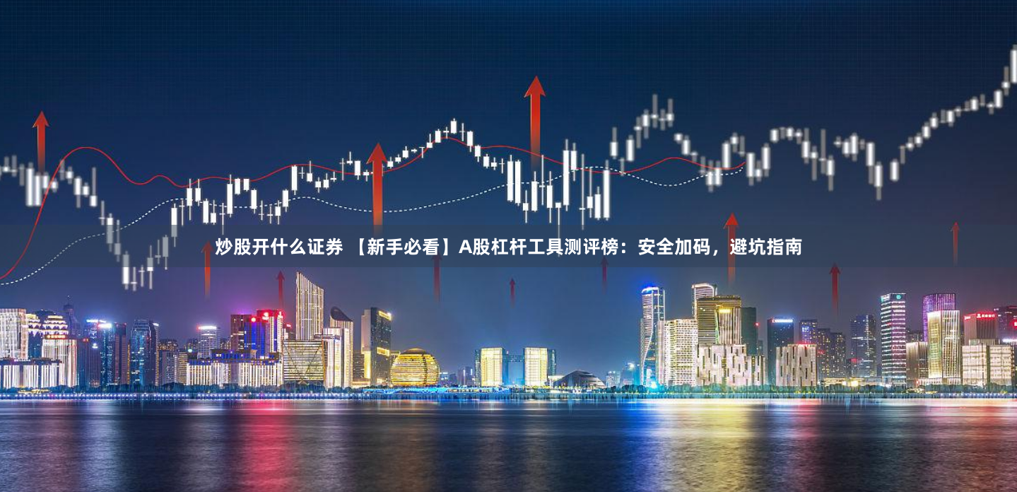 炒股开什么证券 【新手必看】A股杠杆工具测评榜：安全加码，避坑指南