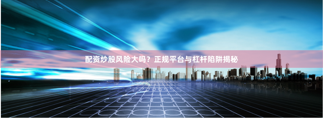配资炒股风险大吗？正规平台与杠杆陷阱揭秘