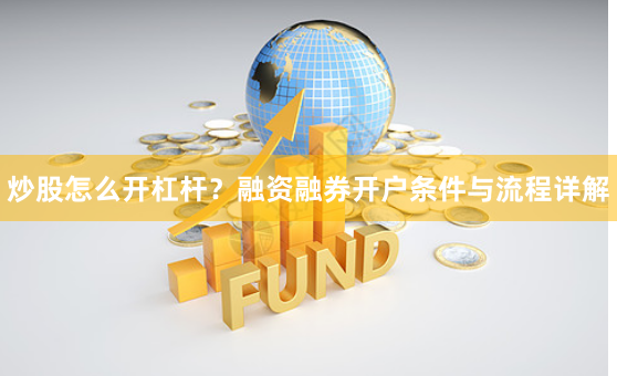 炒股怎么开杠杆？融资融券开户条件与流程详解