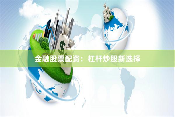 金融股票配资：杠杆炒股新选择