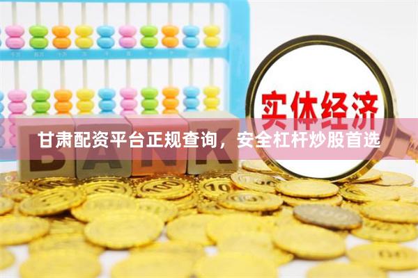 甘肃配资平台正规查询，安全杠杆炒股首选