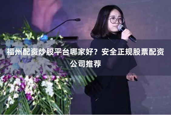 福州配资炒股平台哪家好？安全正规股票配资公司推荐