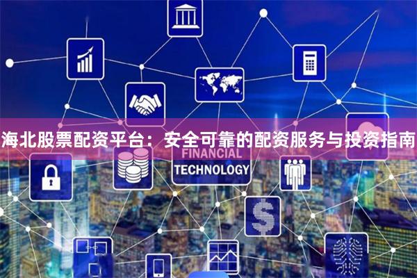 海北股票配资平台：安全可靠的配资服务与投资指南