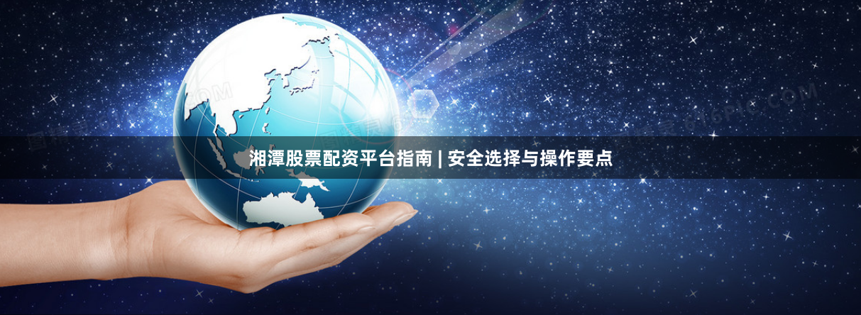 湘潭股票配资平台指南 | 安全选择与操作要点