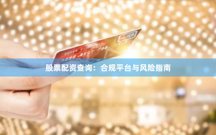 股票配资查询：合规平台与风险指南