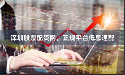 深圳股票配资网，正规平台低息速配