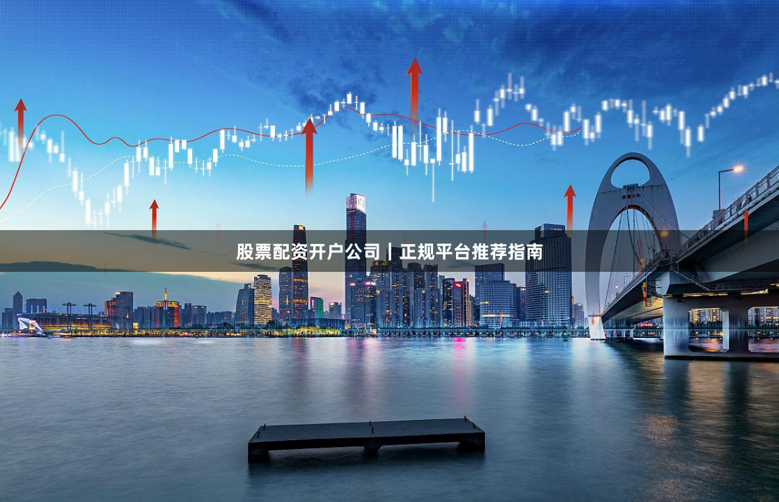 股票配资开户公司｜正规平台推荐指南