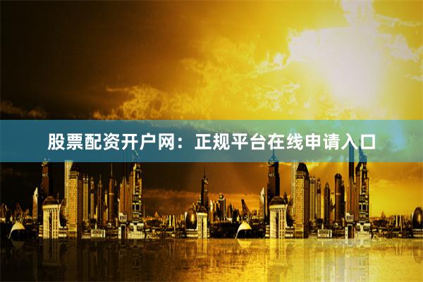 股票配资开户网：正规平台在线申请入口