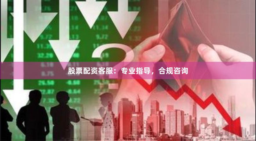 股票配资客服：专业指导，合规咨询