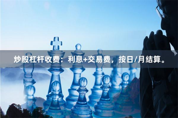 炒股杠杆收费：利息+交易费，按日/月结算。