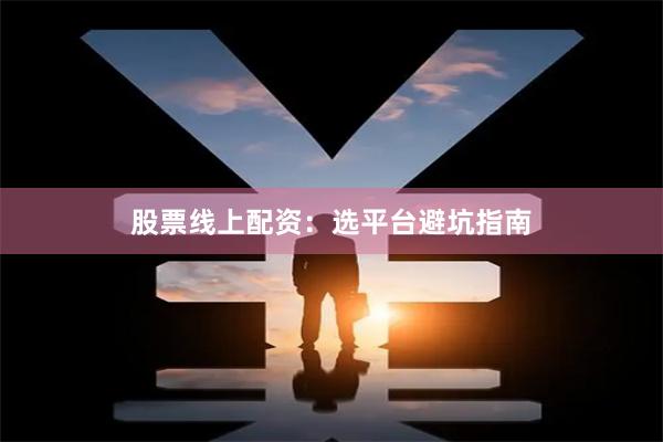 股票线上配资：选平台避坑指南