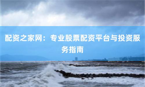 配资之家网：专业股票配资平台与投资服务指南
