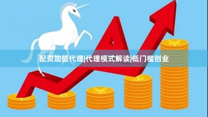 配资加盟代理|代理模式解读|低门槛创业