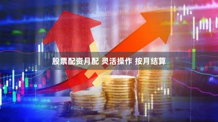 股票配资月配 灵活操作 按月结算