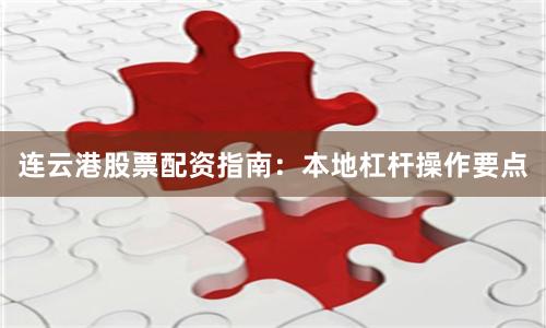 连云港股票配资指南：本地杠杆操作要点