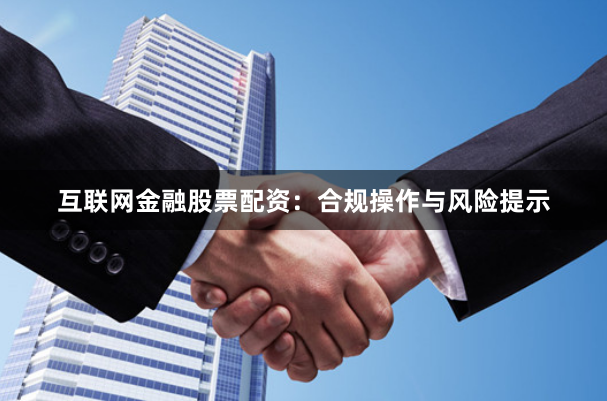 互联网金融股票配资：合规操作与风险提示