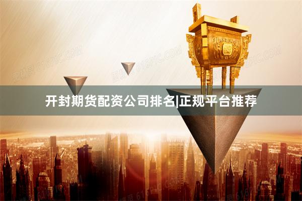 开封期货配资公司排名|正规平台推荐