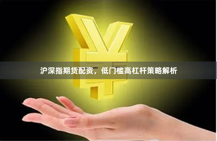 沪深指期货配资，低门槛高杠杆策略解析