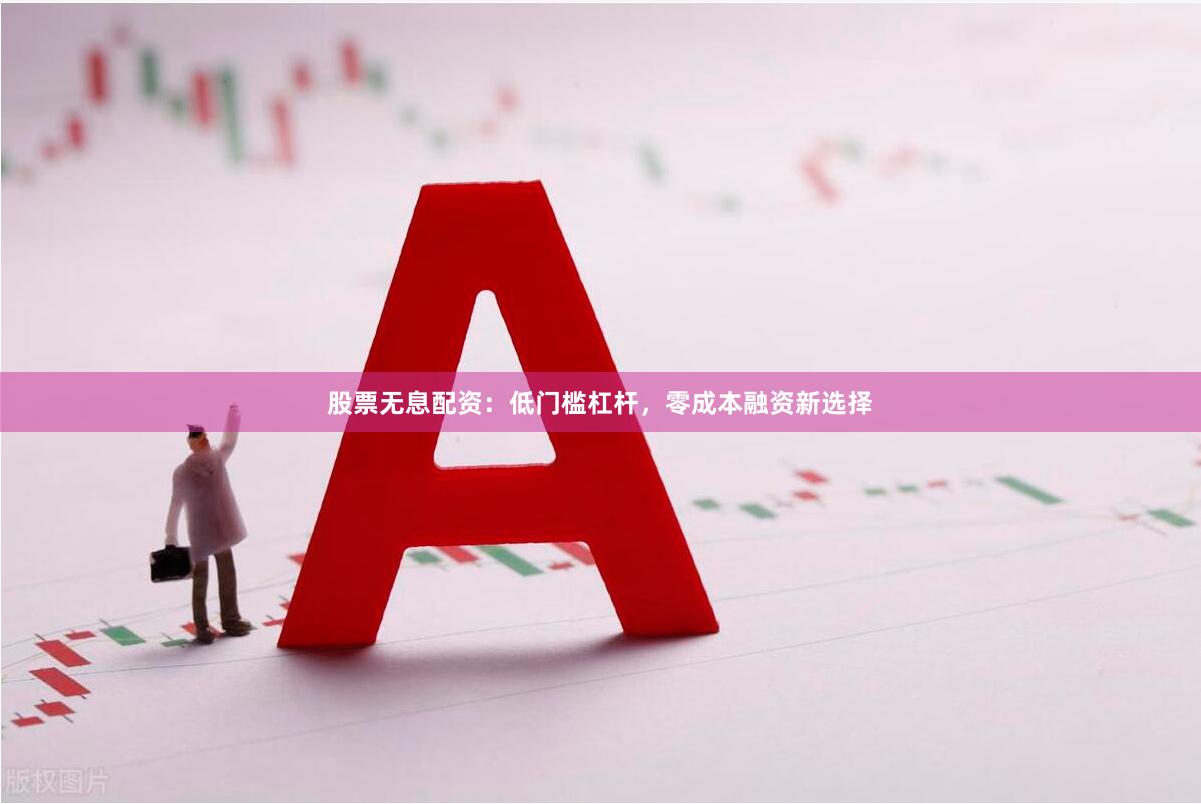 股票无息配资：低门槛杠杆，零成本融资新选择