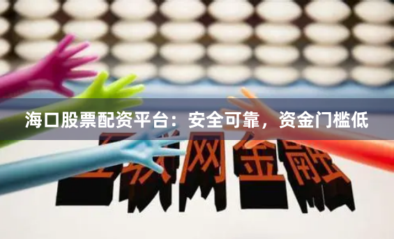 海口股票配资平台：安全可靠，资金门槛低