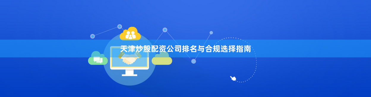天津炒股配资公司排名与合规选择指南