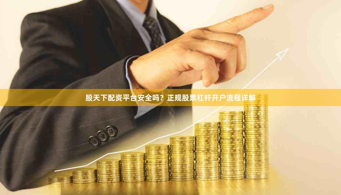 股天下配资平台安全吗？正规股票杠杆开户流程详解
