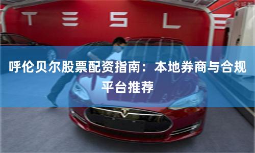呼伦贝尔股票配资指南:本地券商与合规平台推荐