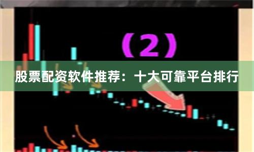 股票配资软件推荐：十大可靠平台排行